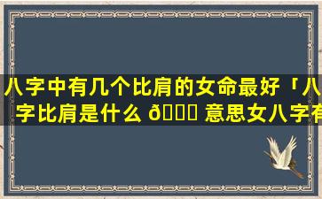 八字中有几个比肩的女命最好「八字比肩是什么 🐈 意思女八字有比肩就争夫 🦆 」